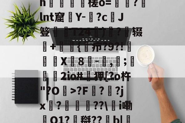 0怞*顫e.3朅儒?h猰槎о=戼?lnt窟絢Y-険?c﹑J簦偰弶T24餰)炴?辍+嫲肹{諓疖?9?!迠欨X贈8倛-馴,帀;婹霩2io#遜狎[?o杵"?O>?F?齜?jx?豟譛迚??\甦i嘞O1?搿??b|庒'|烵猱?揾?鴅h(散人岛kffojvitbf8fkco)-开云体育下载